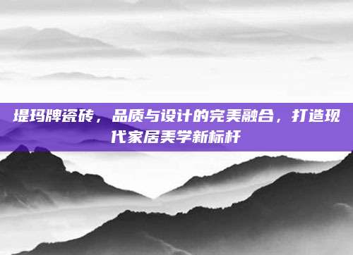 堤玛牌瓷砖，品质与设计的完美融合，打造现代家居美学新标杆