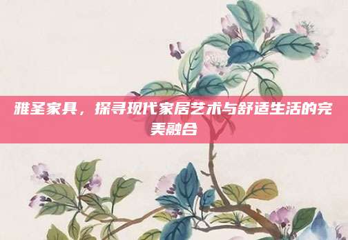 雅圣家具，探寻现代家居艺术与舒适生活的完美融合