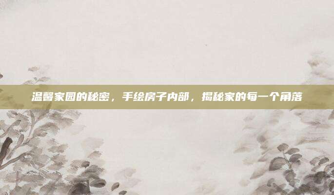 温馨家园的秘密，手绘房子内部，揭秘家的每一个角落