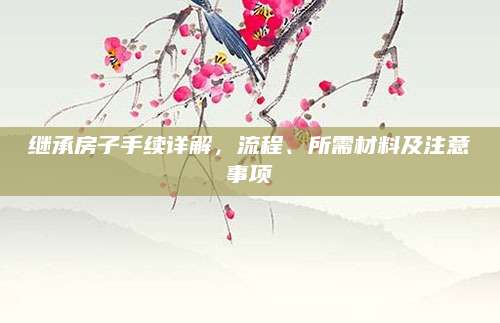 继承房子手续详解，流程、所需材料及注意事项