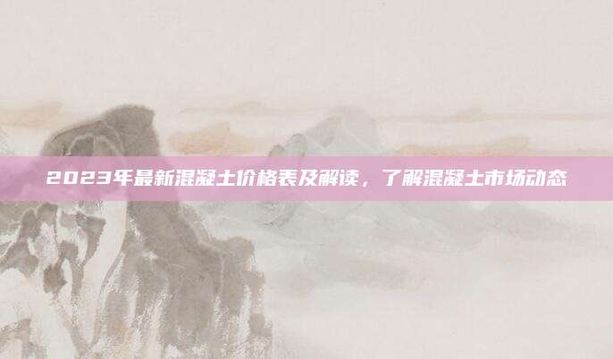 2023年最新混凝土价格表及解读，了解混凝土市场动态