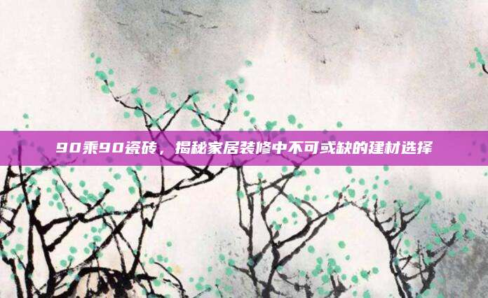 90乘90瓷砖，揭秘家居装修中不可或缺的建材选择
