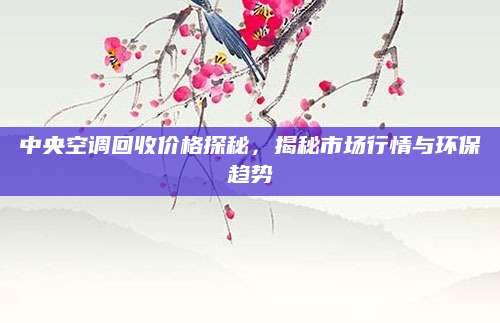 中央空调回收价格探秘，揭秘市场行情与环保趋势