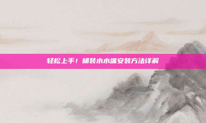 轻松上手！桶装水水嘴安装方法详解
