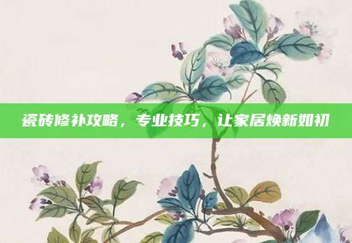 瓷砖修补攻略，专业技巧，让家居焕新如初