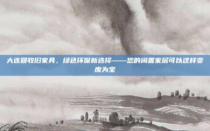 大连回收旧家具，绿色环保新选择——您的闲置家居可以这样变废为宝