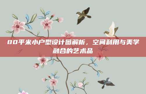 80平米小户型设计图解析，空间利用与美学融合的艺术品