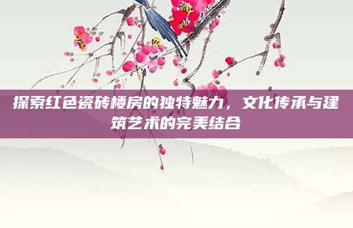 探索红色瓷砖楼房的独特魅力，文化传承与建筑艺术的完美结合