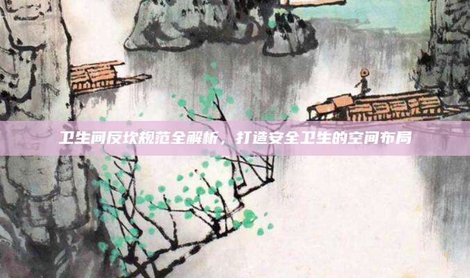 卫生间反坎规范全解析，打造安全卫生的空间布局