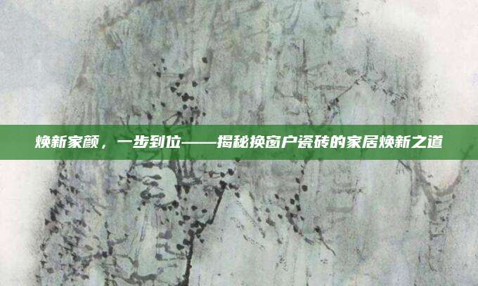 焕新家颜，一步到位——揭秘换窗户瓷砖的家居焕新之道