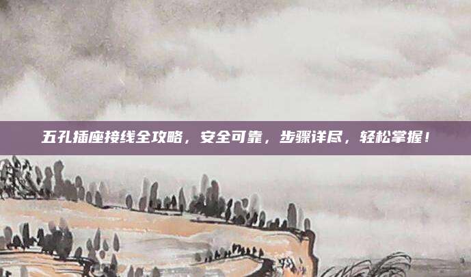 五孔插座接线全攻略，安全可靠，步骤详尽，轻松掌握！