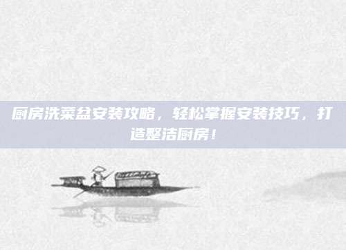 厨房洗菜盆安装攻略，轻松掌握安装技巧，打造整洁厨房！