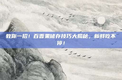 教你一招！百香果储存技巧大揭秘，新鲜吃不停！