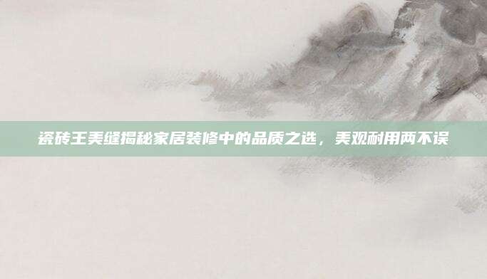 瓷砖王美缝揭秘家居装修中的品质之选，美观耐用两不误