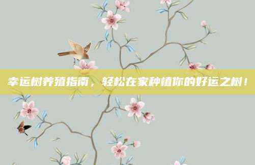 幸运树养殖指南，轻松在家种植你的好运之树！