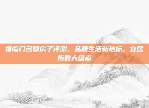 福临门名郡房子评测，品质生活新地标，宜居指数大盘点