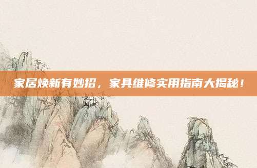 家居焕新有妙招，家具维修实用指南大揭秘！