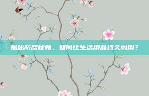 揭秘防腐秘籍，如何让生活用品持久耐用？
