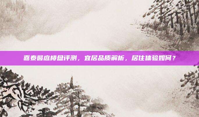 嘉泰馨庭楼盘评测，宜居品质解析，居住体验如何？