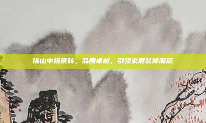 佛山中板瓷砖，品质卓越，引领家居装修潮流