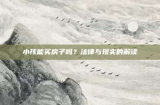 小孩能买房子吗？法律与现实的解读