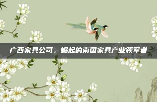 广西家具公司，崛起的南国家具产业领军者