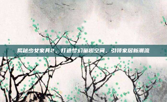 揭秘少女家具2，打造梦幻童趣空间，引领家居新潮流