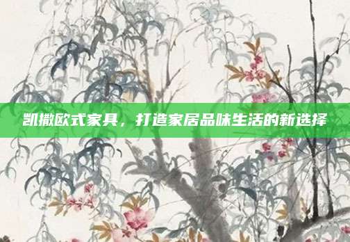 凯撒欧式家具，打造家居品味生活的新选择