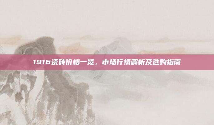 1916瓷砖价格一览，市场行情解析及选购指南