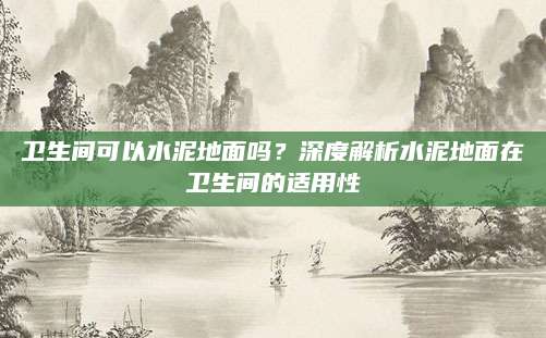 卫生间可以水泥地面吗？深度解析水泥地面在卫生间的适用性