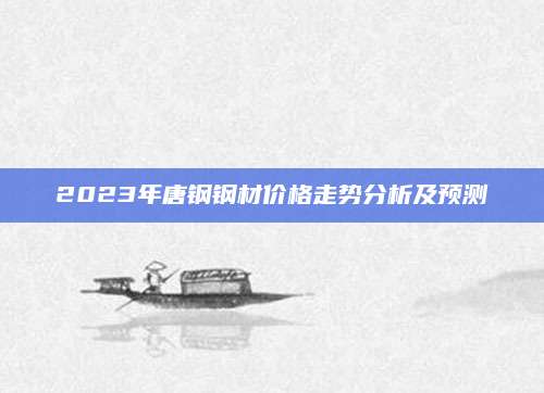 2023年唐钢钢材价格走势分析及预测