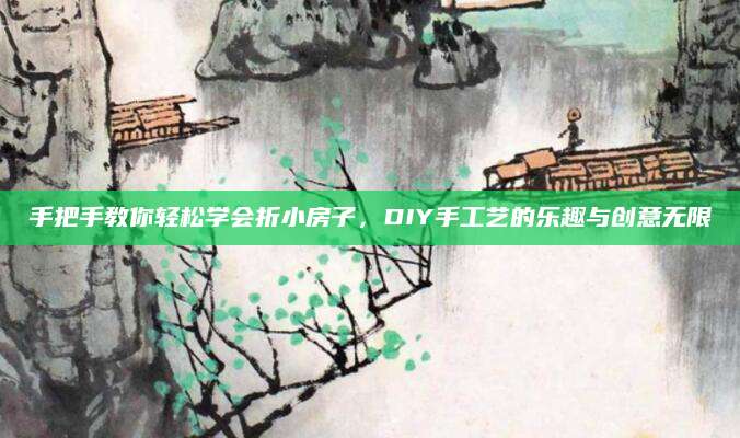 手把手教你轻松学会折小房子，DIY手工艺的乐趣与创意无限