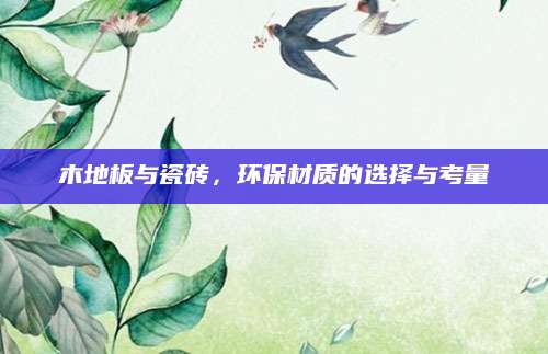 木地板与瓷砖，环保材质的选择与考量
