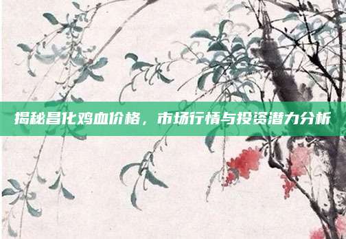 揭秘昌化鸡血价格，市场行情与投资潜力分析