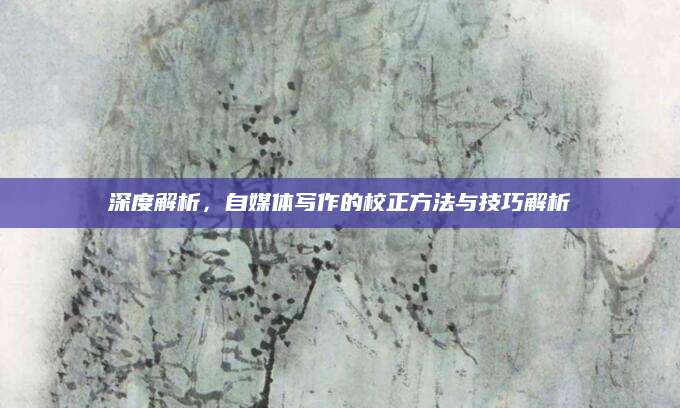 深度解析，自媒体写作的校正方法与技巧解析