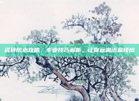 瓷砖防水攻略，专业技巧解析，让你远离渗漏烦恼