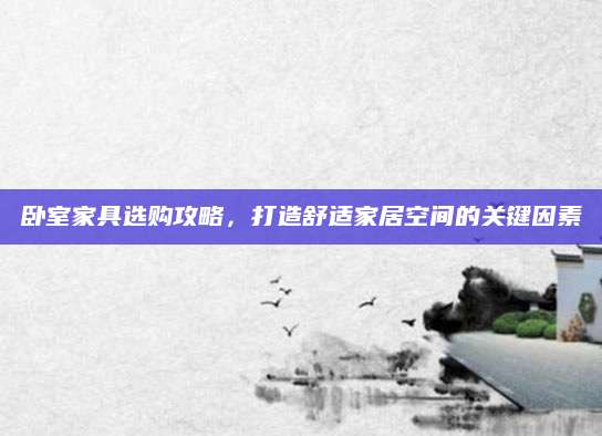 卧室家具选购攻略，打造舒适家居空间的关键因素