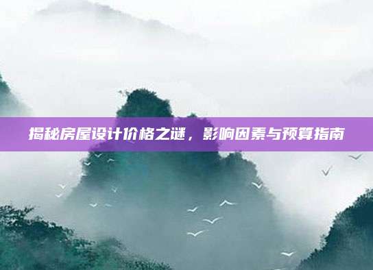 揭秘房屋设计价格之谜，影响因素与预算指南