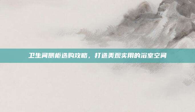 卫生间侧柜选购攻略，打造美观实用的浴室空间