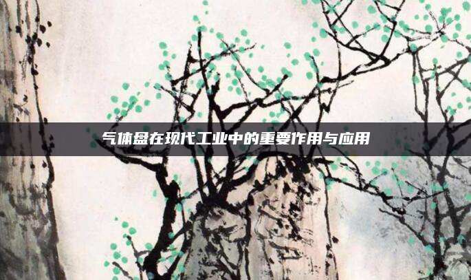 气体盘在现代工业中的重要作用与应用