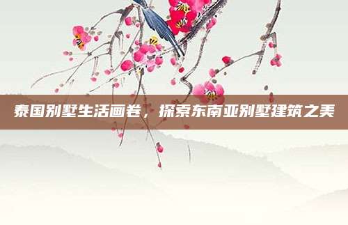 泰国别墅生活画卷，探索东南亚别墅建筑之美
