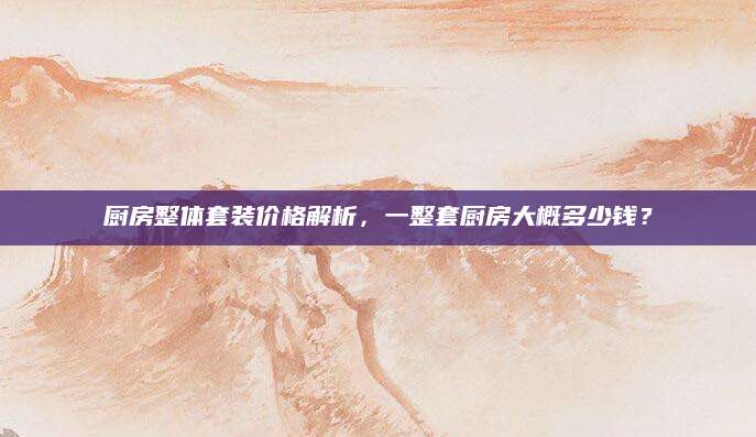 厨房整体套装价格解析，一整套厨房大概多少钱？
