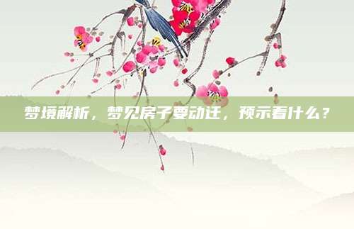 梦境解析，梦见房子要动迁，预示着什么？