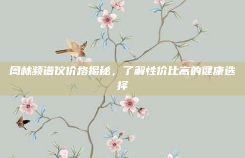 周林频谱仪价格揭秘，了解性价比高的健康选择