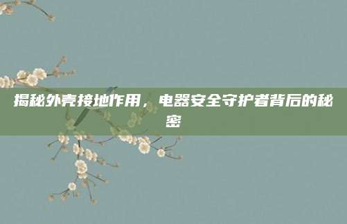 揭秘外壳接地作用，电器安全守护者背后的秘密
