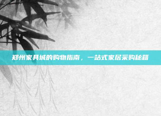 郑州家具城的购物指南，一站式家居采购秘籍