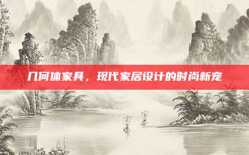 几何体家具，现代家居设计的时尚新宠