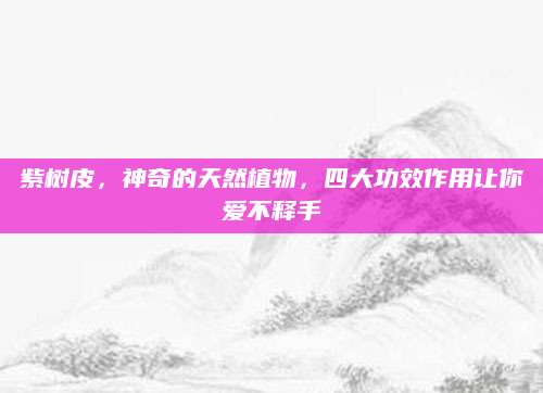 紫树皮，神奇的天然植物，四大功效作用让你爱不释手