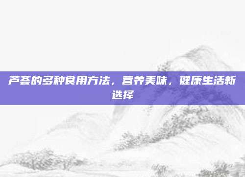 芦荟的多种食用方法，营养美味，健康生活新选择