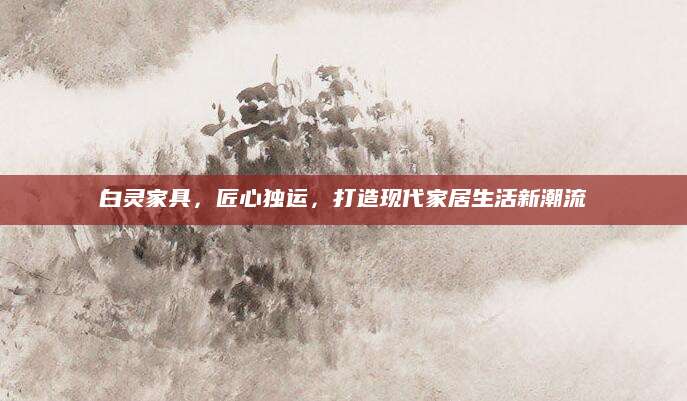 白灵家具，匠心独运，打造现代家居生活新潮流